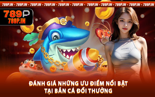 Đánh Giá Những Ưu Điểm Nổi Bật Tại Bắn Cá Đổi Thưởng
