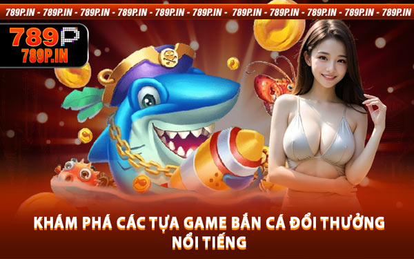 Khám Phá Các Tựa Game Bắn Cá Đổi Thưởng Nổi Tiếng